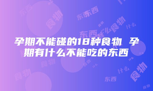 孕期不能碰的18种食物 孕期有什么不能吃的东西