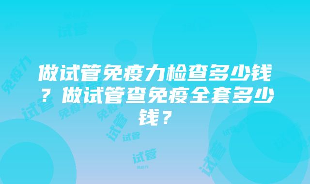 做试管免疫力检查多少钱？做试管查免疫全套多少钱？