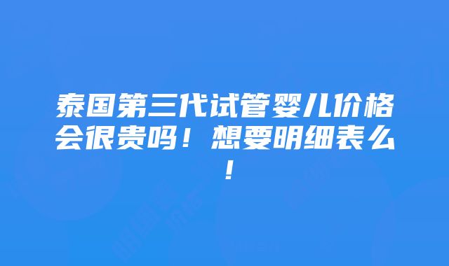 泰国第三代试管婴儿价格会很贵吗！想要明细表么！