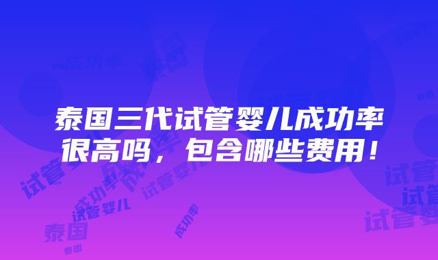 泰国三代试管婴儿成功率很高吗，包含哪些费用！