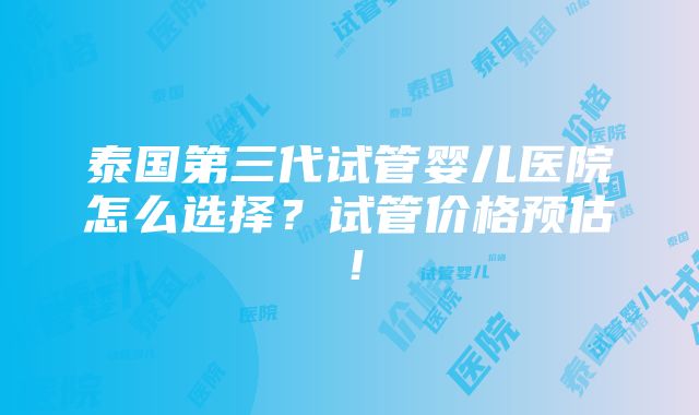 泰国第三代试管婴儿医院怎么选择？试管价格预估！