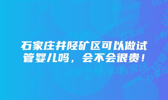 石家庄井陉矿区可以做试管婴儿吗，会不会很贵！