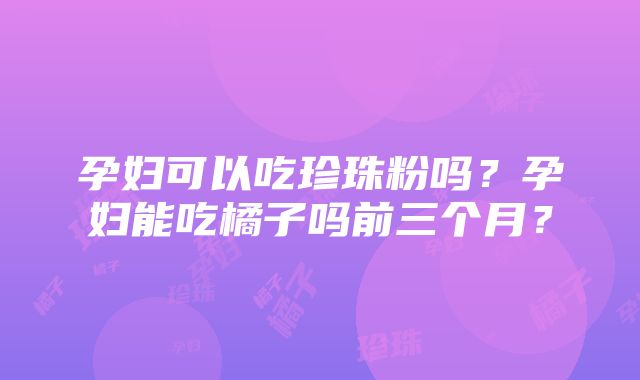 孕妇可以吃珍珠粉吗？孕妇能吃橘子吗前三个月？