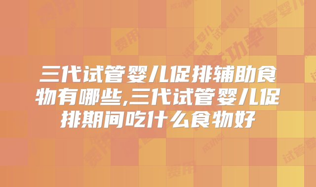 三代试管婴儿促排辅助食物有哪些,三代试管婴儿促排期间吃什么食物好