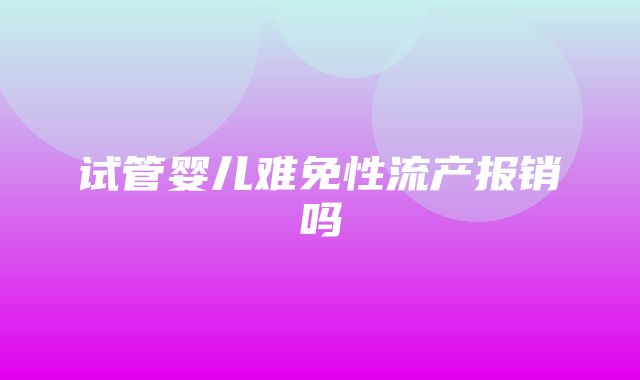 试管婴儿难免性流产报销吗