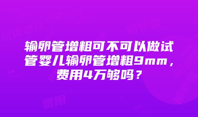 输卵管增粗可不可以做试管婴儿输卵管增粗9mm，费用4万够吗？