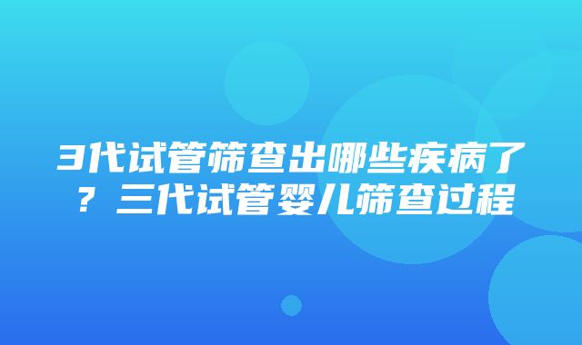 3代试管筛查出哪些疾病了？三代试管婴儿筛查过程