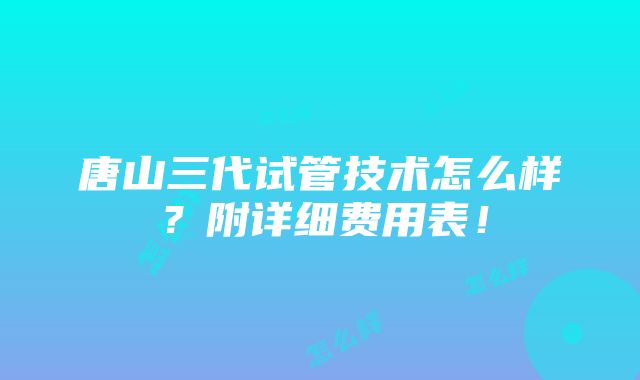 唐山三代试管技术怎么样？附详细费用表！