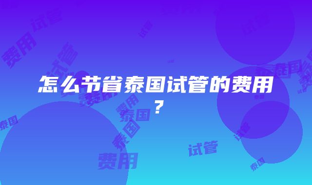 怎么节省泰国试管的费用？