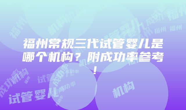 福州常规三代试管婴儿是哪个机构？附成功率参考！