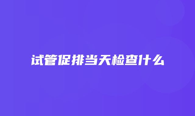 试管促排当天检查什么