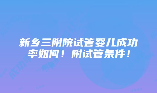 新乡三附院试管婴儿成功率如何！附试管条件！