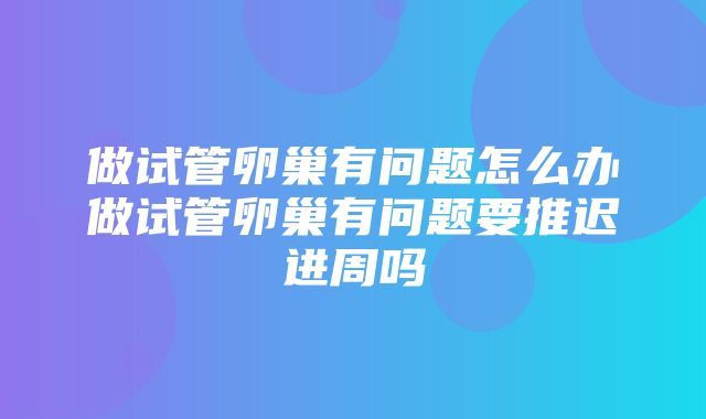 做试管卵巢有问题怎么办做试管卵巢有问题要推迟进周吗