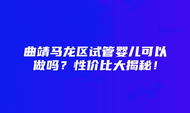 曲靖马龙区试管婴儿可以做吗？性价比大揭秘！