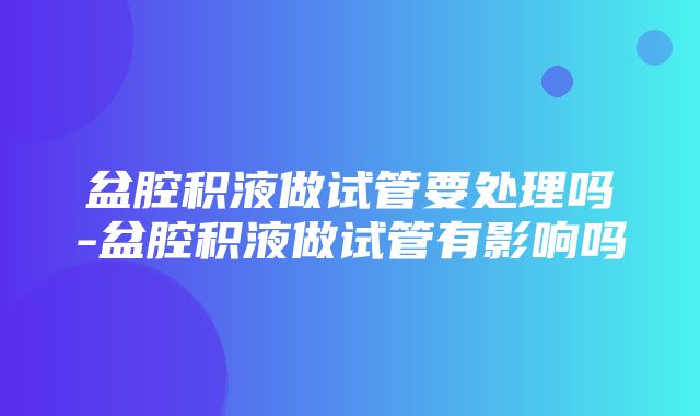 盆腔积液做试管要处理吗-盆腔积液做试管有影响吗