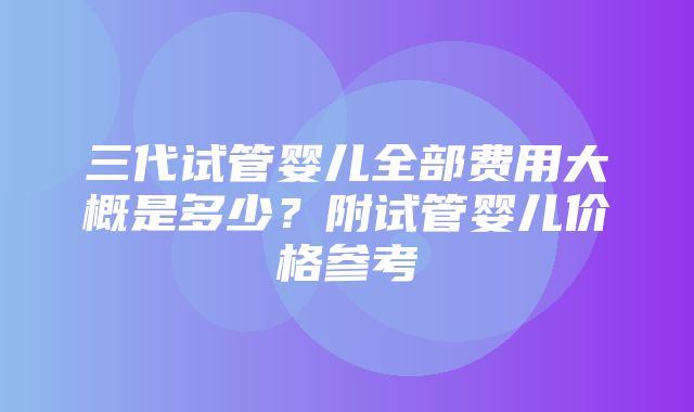 三代试管婴儿全部费用大概是多少？附试管婴儿价格参考