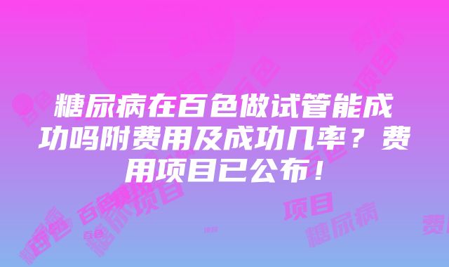 糖尿病在百色做试管能成功吗附费用及成功几率？费用项目已公布！