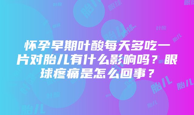 怀孕早期叶酸每天多吃一片对胎儿有什么影响吗？眼球疼痛是怎么回事？