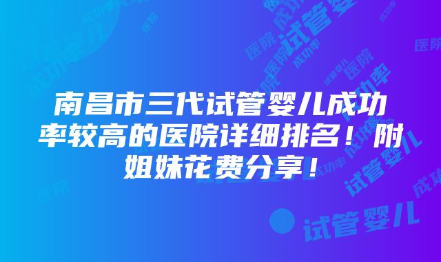 南昌市三代试管婴儿成功率较高的医院详细排名！附姐妹花费分享！