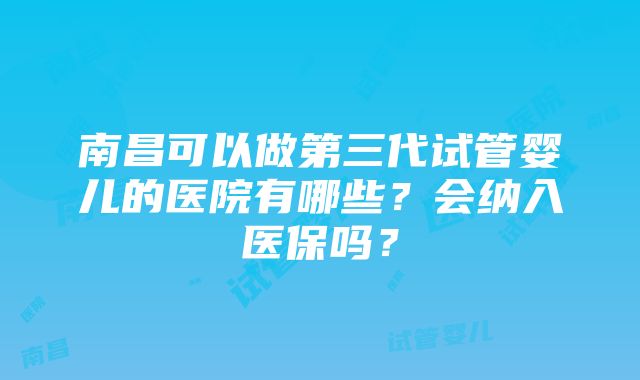 南昌可以做第三代试管婴儿的医院有哪些？会纳入医保吗？