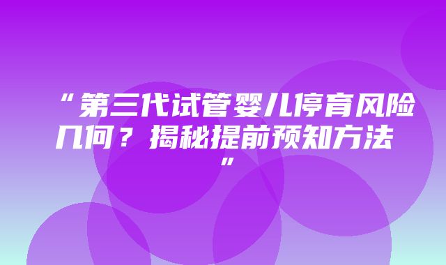 “第三代试管婴儿停育风险几何？揭秘提前预知方法”