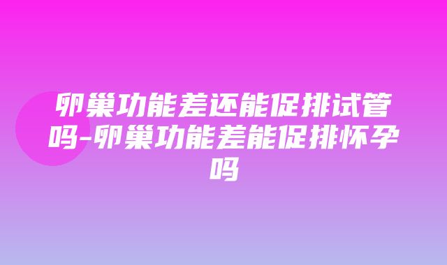 卵巢功能差还能促排试管吗-卵巢功能差能促排怀孕吗