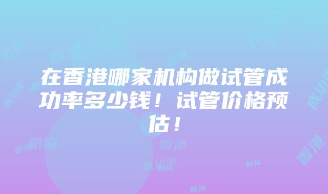 在香港哪家机构做试管成功率多少钱！试管价格预估！