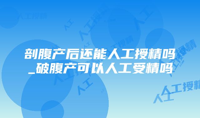 剖腹产后还能人工授精吗_破腹产可以人工受精吗