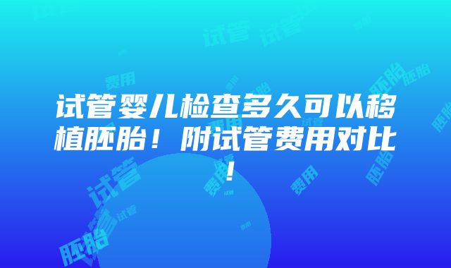 试管婴儿检查多久可以移植胚胎！附试管费用对比！