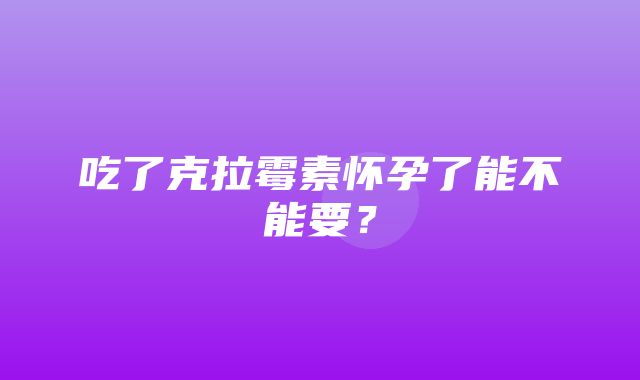 吃了克拉霉素怀孕了能不能要？