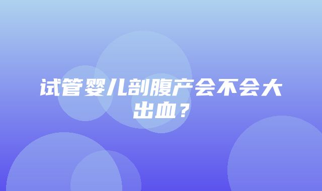 试管婴儿剖腹产会不会大出血？