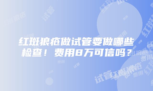 红斑狼疮做试管要做哪些检查！费用8万可信吗？