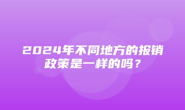 2024年不同地方的报销政策是一样的吗？