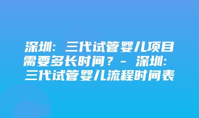 深圳: 三代试管婴儿项目需要多长时间？- 深圳: 三代试管婴儿流程时间表