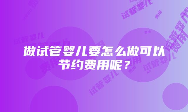 做试管婴儿要怎么做可以节约费用呢？