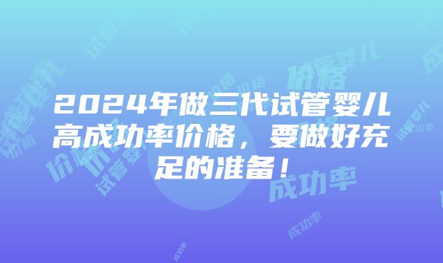 2024年做三代试管婴儿高成功率价格，要做好充足的准备！