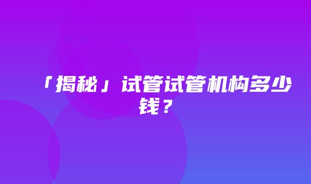 「揭秘」试管试管机构多少钱？