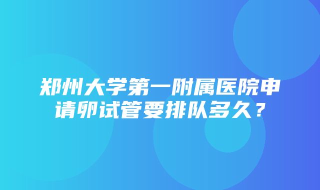 郑州大学第一附属医院申请卵试管要排队多久？