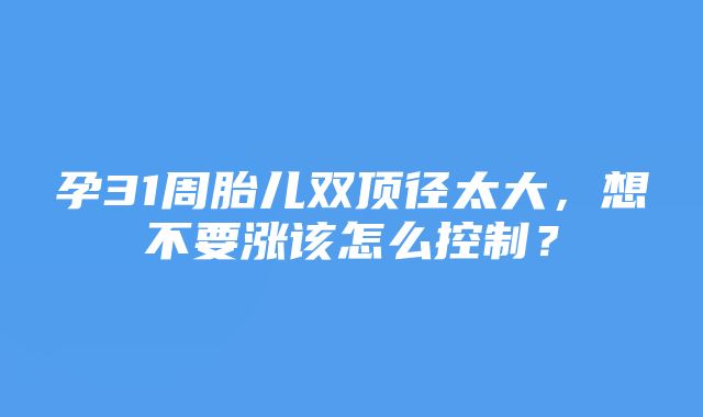 孕31周胎儿双顶径太大，想不要涨该怎么控制？