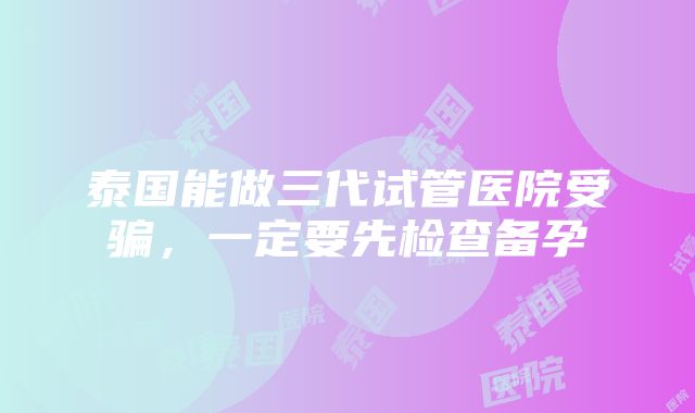 泰国能做三代试管医院受骗，一定要先检查备孕