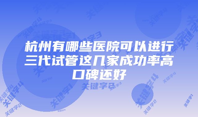 杭州有哪些医院可以进行三代试管这几家成功率高口碑还好