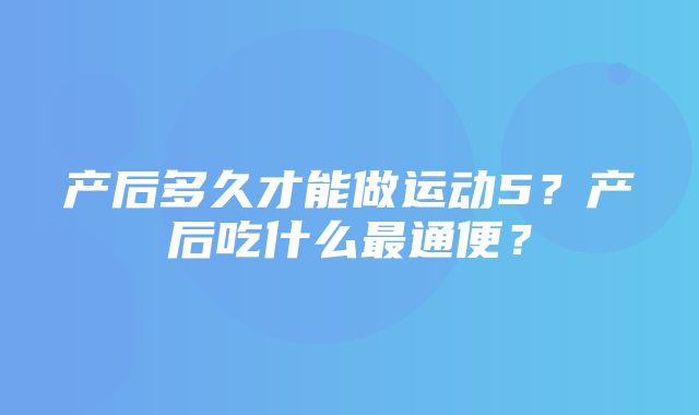 产后多久才能做运动5？产后吃什么最通便？