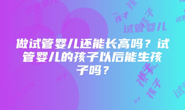 做试管婴儿还能长高吗？试管婴儿的孩子以后能生孩子吗？