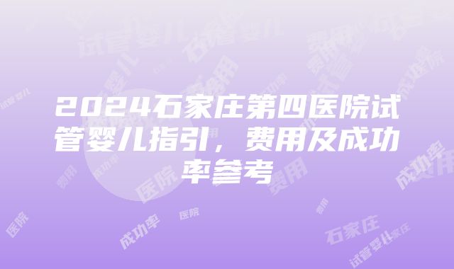 2024石家庄第四医院试管婴儿指引，费用及成功率参考