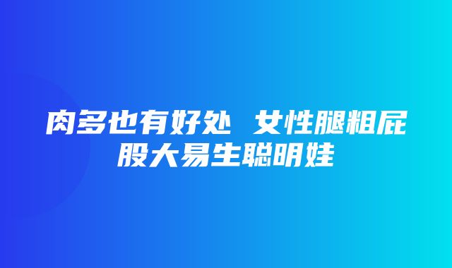 肉多也有好处 女性腿粗屁股大易生聪明娃