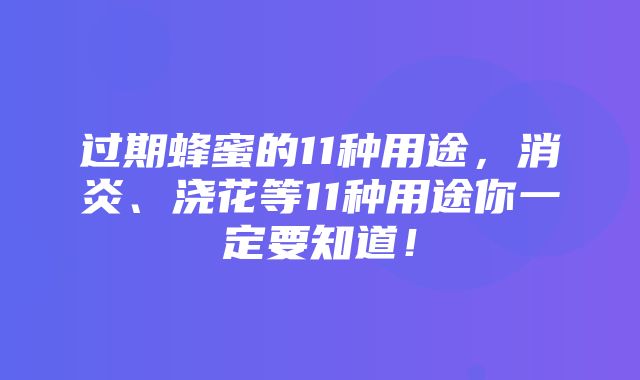 过期蜂蜜的11种用途，消炎、浇花等11种用途你一定要知道！