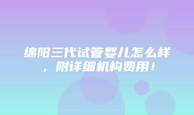 绵阳三代试管婴儿怎么样，附详细机构费用！