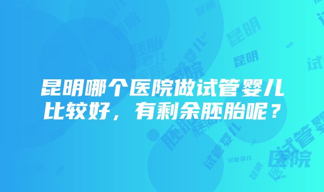 昆明哪个医院做试管婴儿比较好，有剩余胚胎呢？