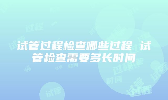 试管过程检查哪些过程 试管检查需要多长时间