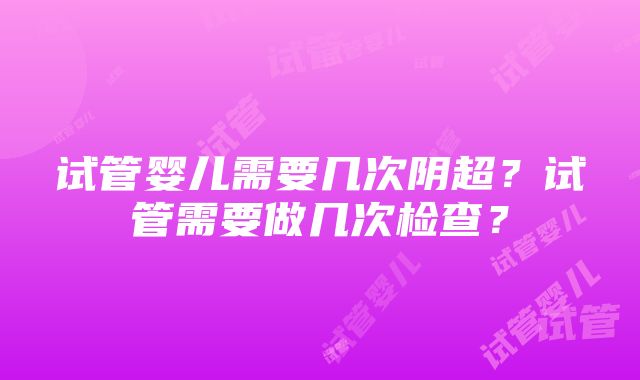 试管婴儿需要几次阴超？试管需要做几次检查？